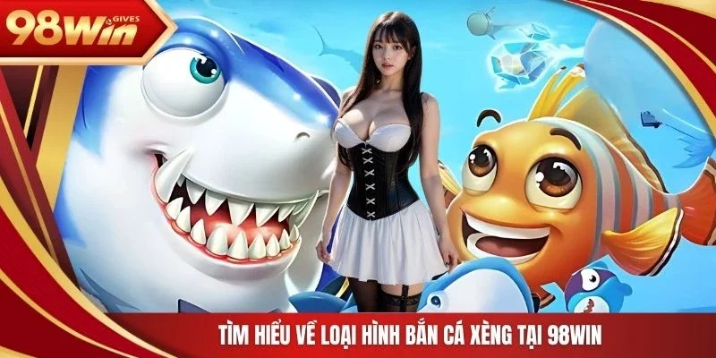 Tìm hiểu về loại hình bắn cá xèng tại 98win 